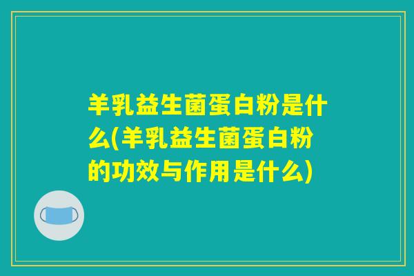 羊乳益生菌蛋白粉是什么(羊乳益生菌蛋白粉的功效与作用是什么)