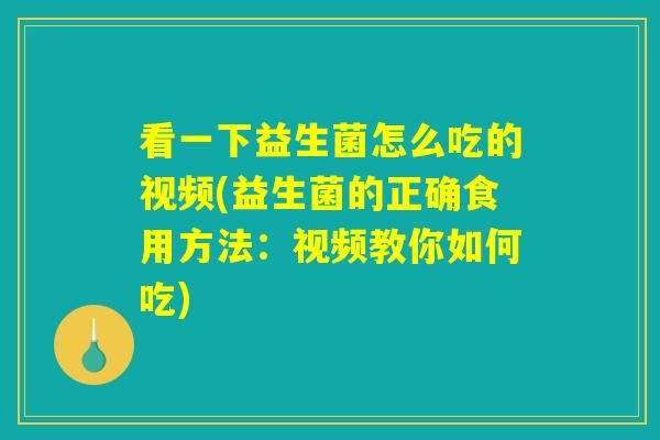 看一下益生菌怎么吃的视频(益生菌的正确食用方法：视频教你如何吃)