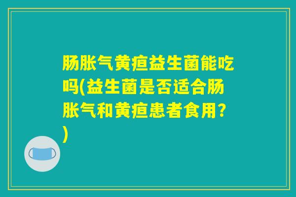 肠胀气黄疸益生菌能吃吗(益生菌是否适合肠胀气和黄疸患者食用？)
