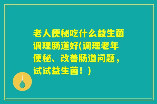 老人便秘吃什么益生菌调理肠道好(调理老年便秘、改善肠道问题，试试益生菌！)
