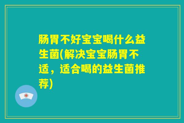 肠胃不好宝宝喝什么益生菌(解决宝宝肠胃不适，适合喝的益生菌推荐)