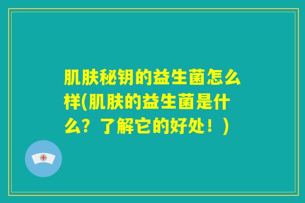 肌肤秘钥的益生菌怎么样(肌肤的益生菌是什么？了解它的好处！)