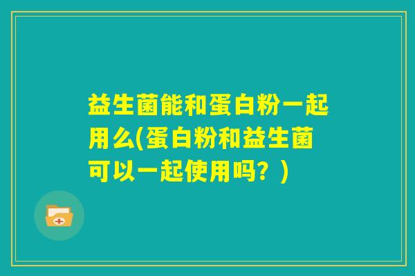 益生菌能和蛋白粉一起用么(蛋白粉和益生菌可以一起使用吗？)