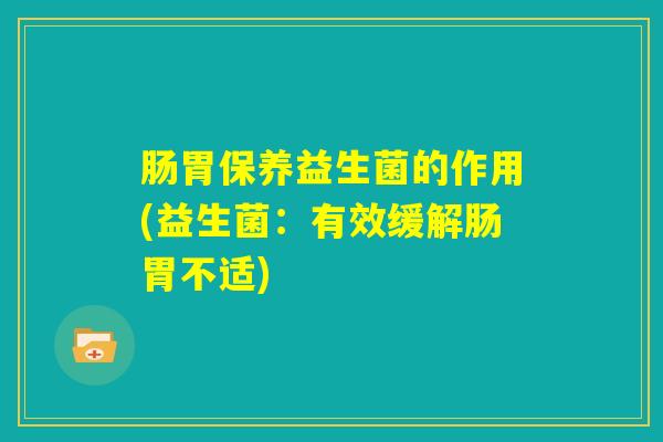 肠胃保养益生菌的作用(益生菌：有效缓解肠胃不适)