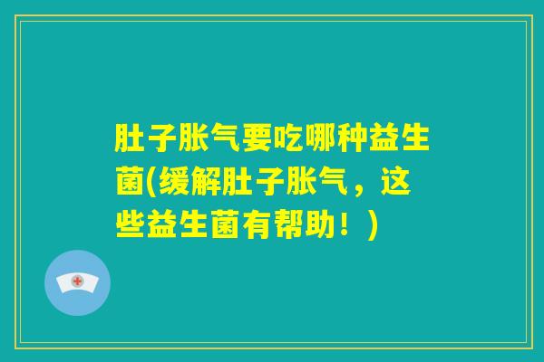 肚子胀气要吃哪种益生菌(缓解肚子胀气，这些益生菌有帮助！)