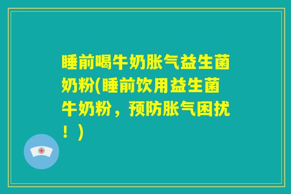 睡前喝牛奶胀气益生菌奶粉(睡前饮用益生菌牛奶粉，预防胀气困扰！)