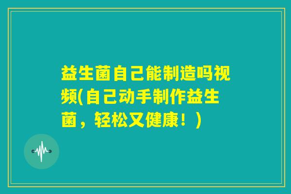 益生菌自己能制造吗视频(自己动手制作益生菌，轻松又健康！)