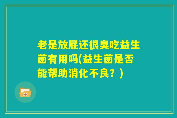老是放屁还很臭吃益生菌有用吗(益生菌是否能帮助消化不良？)