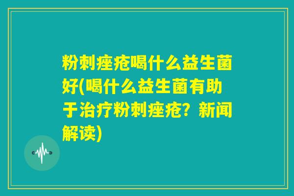粉刺痤疮喝什么益生菌好(喝什么益生菌有助于治疗粉刺痤疮？新闻解读)