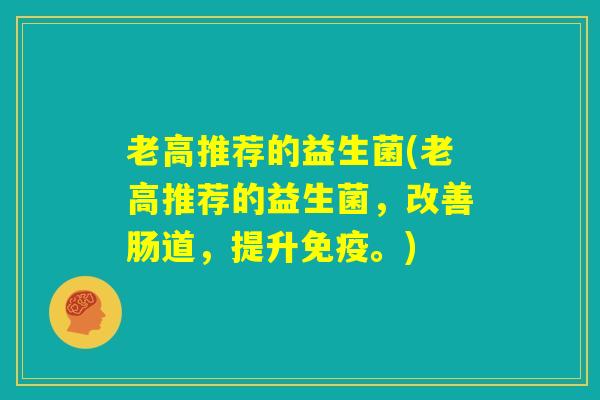 老高推荐的益生菌(老高推荐的益生菌，改善肠道，提升免疫。)