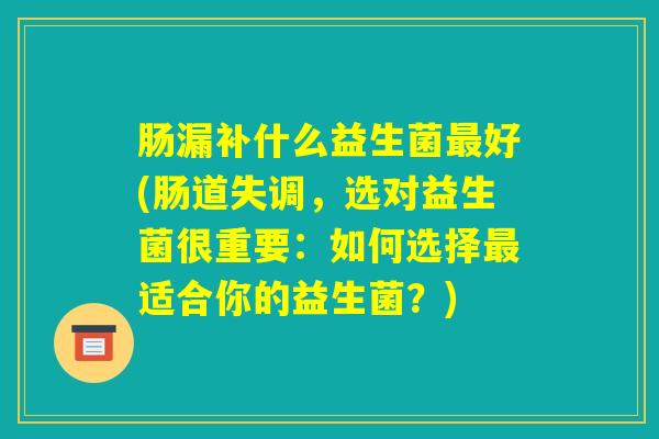 肠漏补什么益生菌最好(肠道失调，选对益生菌很重要：如何选择最适合你的益生菌？)