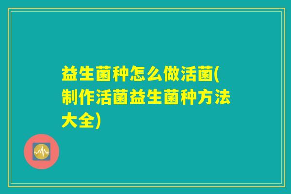 益生菌种怎么做活菌(制作活菌益生菌种方法大全)