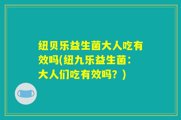 纽贝乐益生菌大人吃有效吗(纽九乐益生菌：大人们吃有效吗？)