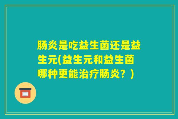 肠炎是吃益生菌还是益生元(益生元和益生菌哪种更能治疗肠炎？)
