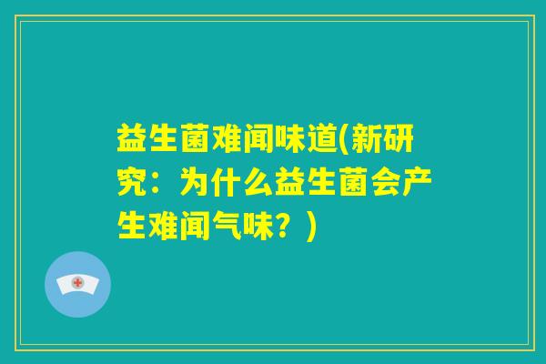益生菌难闻味道(新研究：为什么益生菌会产生难闻气味？)