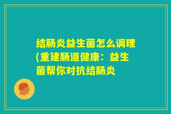 结肠炎益生菌怎么调理(重建肠道健康：益生菌帮你对抗结肠炎