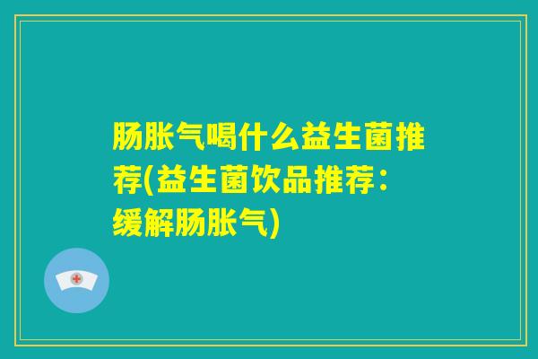 肠胀气喝什么益生菌推荐(益生菌饮品推荐：缓解肠胀气)