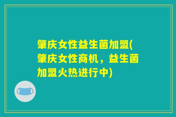 肇庆女性益生菌加盟(肇庆女性商机，益生菌加盟火热进行中)