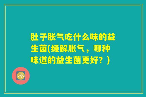 肚子胀气吃什么味的益生菌(缓解胀气，哪种味道的益生菌更好？)