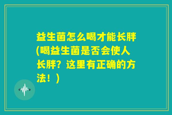 益生菌怎么喝才能长胖(喝益生菌是否会使人长胖？这里有正确的方法！)