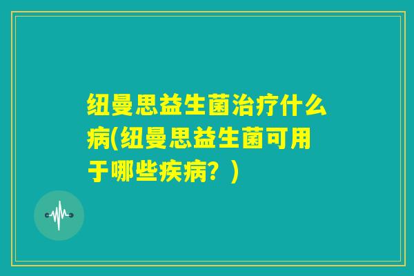 纽曼思益生菌治疗什么病(纽曼思益生菌可用于哪些疾病？)