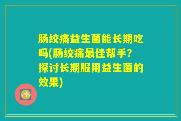肠绞痛益生菌能长期吃吗(肠绞痛最佳帮手？探讨长期服用益生菌的效果)