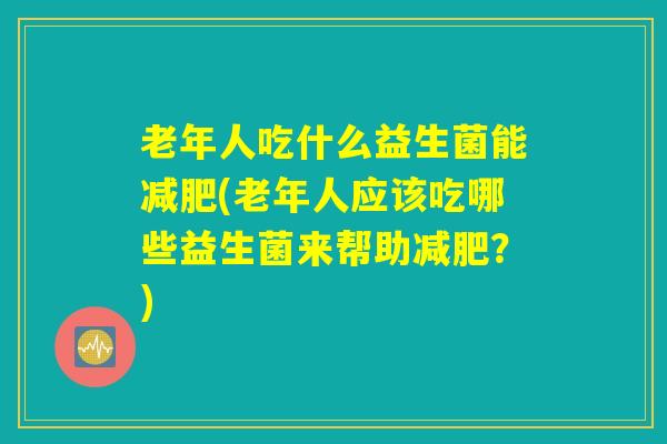 老年人吃什么益生菌能减肥(老年人应该吃哪些益生菌来帮助减肥？)