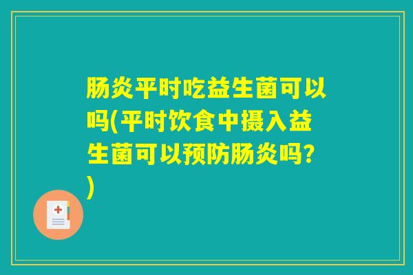 肠炎平时吃益生菌可以吗(平时饮食中摄入益生菌可以预防肠炎吗？)