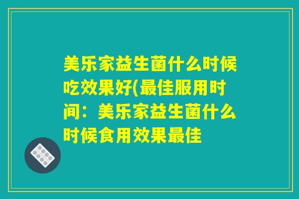 美乐家益生菌什么时候吃效果好(最佳服用时间：美乐家益生菌什么时候食用效果最佳