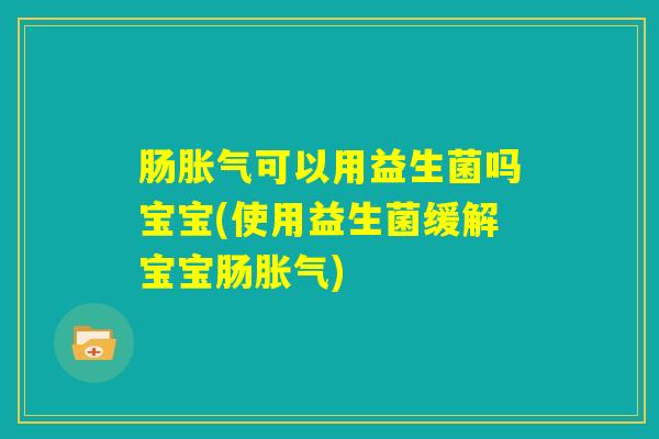 肠胀气可以用益生菌吗宝宝(使用益生菌缓解宝宝肠胀气)