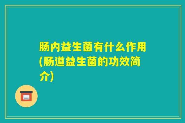 肠内益生菌有什么作用(肠道益生菌的功效简介)