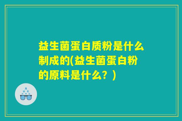 益生菌蛋白质粉是什么制成的(益生菌蛋白粉的原料是什么？)