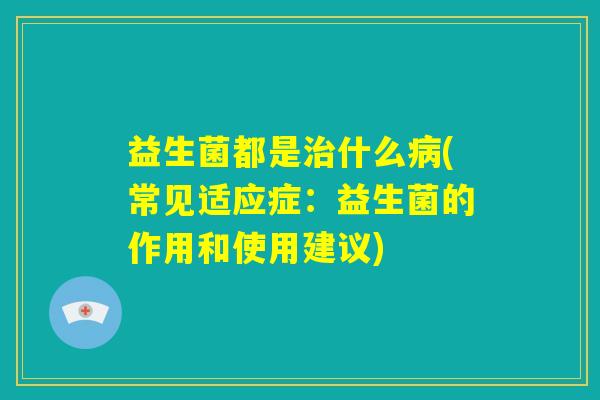 益生菌都是治什么病(常见适应症：益生菌的作用和使用建议)