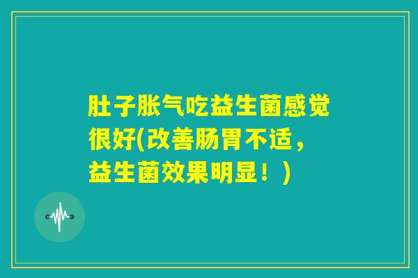 肚子胀气吃益生菌感觉很好(改善肠胃不适，益生菌效果明显！)