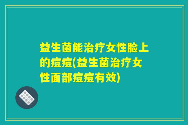 益生菌能治疗女性脸上的痘痘(益生菌治疗女性面部痘痘有效)