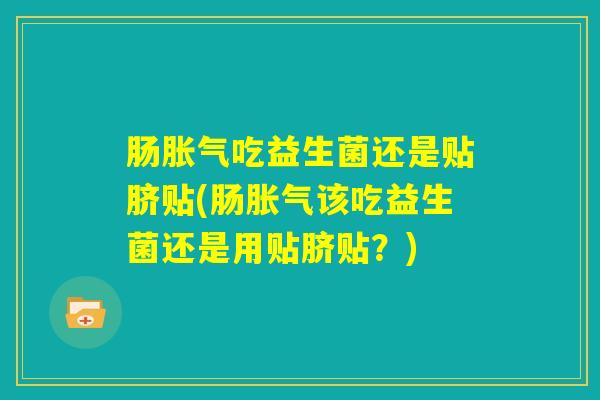 肠胀气吃益生菌还是贴脐贴(肠胀气该吃益生菌还是用贴脐贴？)