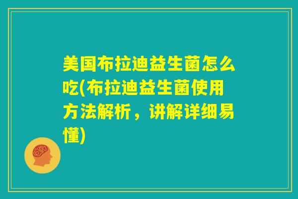 美国布拉迪益生菌怎么吃(布拉迪益生菌使用方法解析，讲解详细易懂)