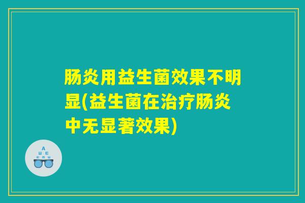 肠炎用益生菌效果不明显(益生菌在治疗肠炎中无显著效果) 肠炎用益生菌效果不明显(益生菌在治疗肠炎中无显著效果)