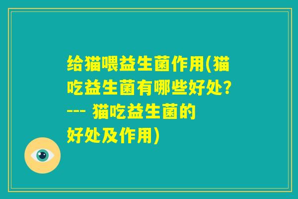 给猫喂益生菌作用(猫吃益生菌有哪些好处？--- 猫吃益生菌的好处及作用)