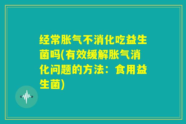 经常胀气不消化吃益生菌吗(有效缓解胀气消化问题的方法:食用益生菌) 经常胀气不消化吃益生菌吗(有效缓解胀气消化问题的方法:食用益生菌)