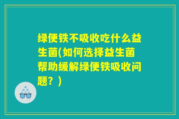 绿便铁不吸收吃什么益生菌(如何选择益生菌帮助缓解绿便铁吸收问题?) 绿便铁不吸收吃什么益生菌(如何选择益生菌帮助缓解绿便铁吸收问题?)