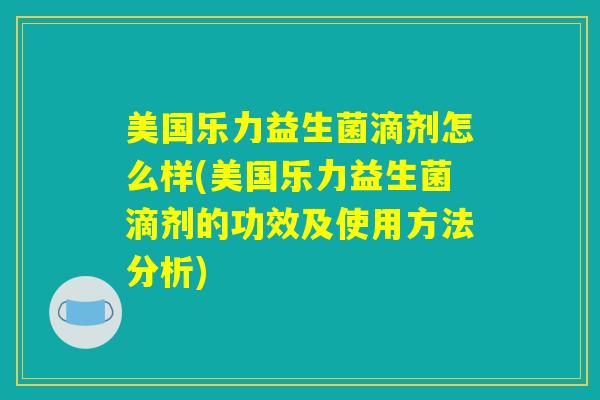 美国乐力益生菌滴剂怎么样(美国乐力益生菌滴剂的功效及使用方法分析)