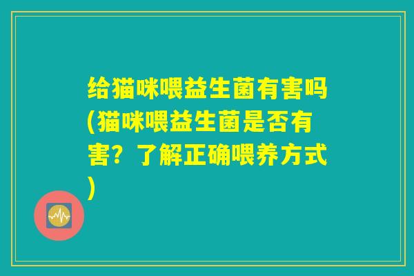 给猫咪喂益生菌有害吗(猫咪喂益生菌是否有害？了解正确喂养方式)