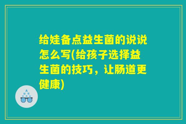 给娃备点益生菌的说说怎么写(给孩子选择益生菌的技巧，让肠道更健康)
