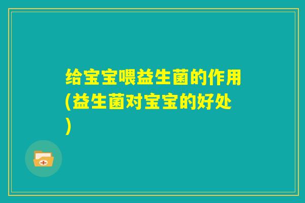 给宝宝喂益生菌的作用(益生菌对宝宝的好处) 给宝宝喂益生菌的作用(益生菌对宝宝的好处)