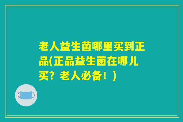 老人益生菌哪里买到正品(正品益生菌在哪儿买？老人必备！)