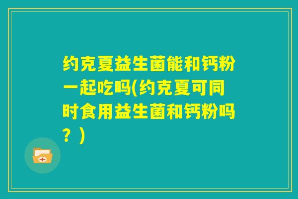约克夏益生菌能和钙粉一起吃吗(约克夏可同时食用益生菌和钙粉吗？)
