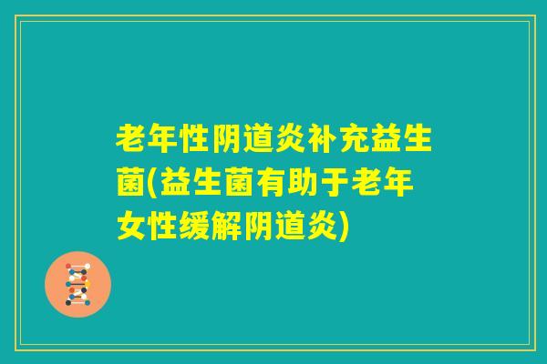 老年性阴道炎补充益生菌(益生菌有助于老年女性缓解阴道炎)