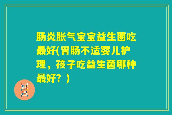 肠炎胀气宝宝益生菌吃最好(胃肠不适婴儿护理，孩子吃益生菌哪种最好？)