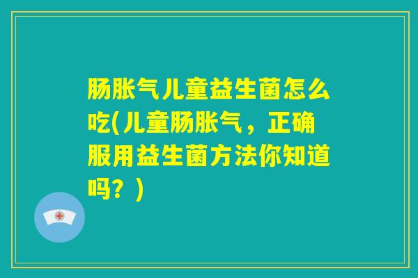 肠胀气儿童益生菌怎么吃(儿童肠胀气，正确服用益生菌方法你知道吗？)